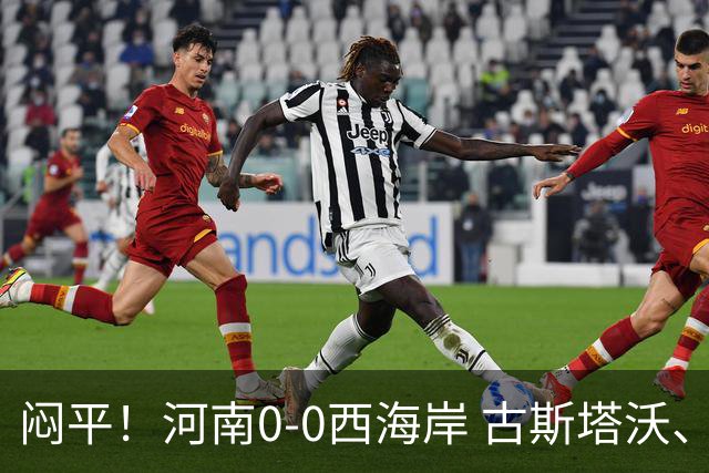 闷平！河南0-0西海岸 古斯塔沃、何超中框 阿布拉汗替补席染红