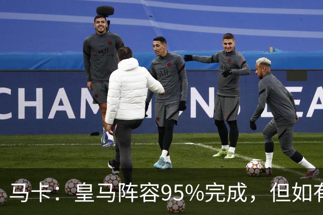 马卡：皇马阵容95%完成，但如有出售球员也不排除新援加盟